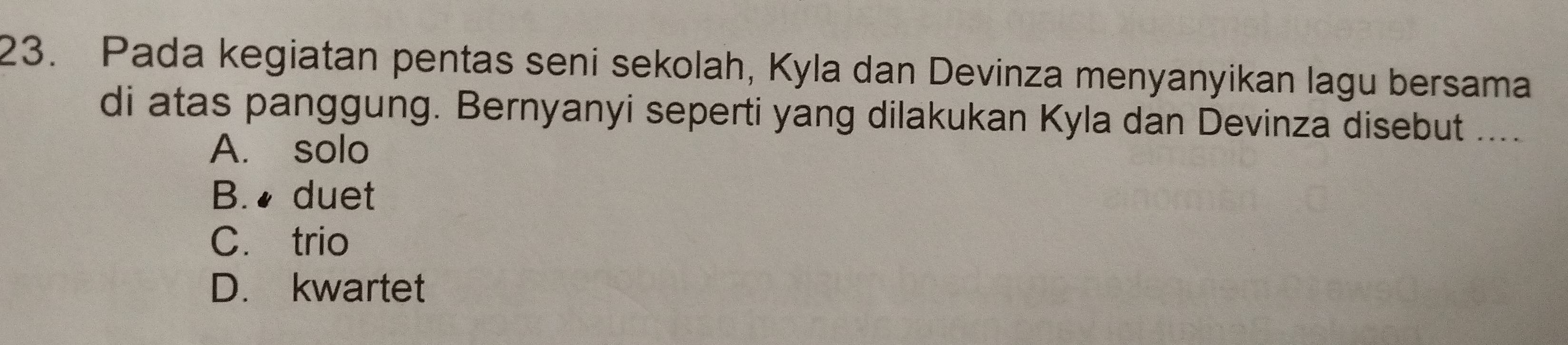 Pada kegiatan pentas seni sekolah, Kyla dan Devinza menyanyikan lagu bersama
di atas panggung. Bernyanyi seperti yang dilakukan Kyla dan Devinza disebut ....
A. solo
B. ♦ duet
C. trio
D. kwartet