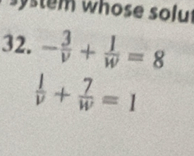 system whose solu 
32. - 3/v + 1/w =8
 1/v + 7/w =1