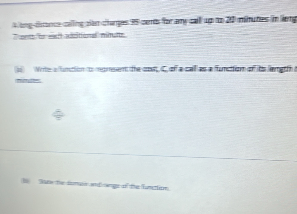 A ong-distance colling plan changes 95 cents for any call 4p=21 minutes imleng 
Tns or eah adotional nitute 
Write afunction to represent the cost C off a calllas a function of its leng h 
rules 
b Sore the doma and ange of te furettion.