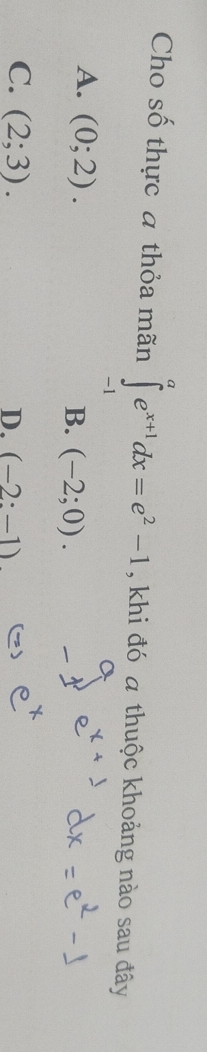 Cho số thực a thỏa mãn ∈tlimits _(-1)^ae^(x+1)dx=e^2-1 , khi đó a thuộc khoảng nào sau đây
A. (0;2).
B. (-2;0).
C. (2;3). D. (-2:-1)