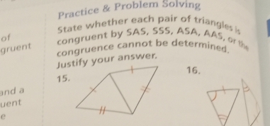 Practice & Problem Solving 
State whether each pair of trianglesi 
of congruent by SAS, SSS, ASA, AAS, or the 
gruent 
congruence cannot be determined. 
Justify your answer. 
16. 
15. 
and a 
uent 
e