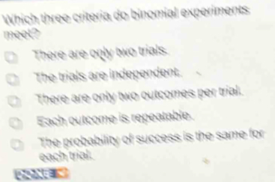 Which three criteria do binomial experiments
meet?
There are only two trials.
The trials are independent.
There are only two outcomes per trial.
Each outcome is repeatable.
The probability Q° success is the same for
each trial.