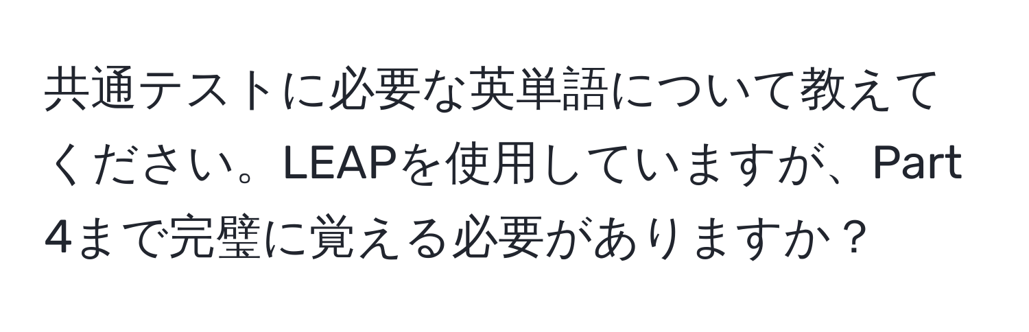 共通テストに必要な英単語について教えてください。LEAPを使用していますが、Part 4まで完璧に覚える必要がありますか？