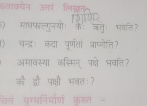 कवाक्येन उत्तरं लिख़्त 
1R 
) माघफाल्गुनयोः केः ऋतुः भवत? 
) चन्द्रः कदा पूर्णतां प्राप्नोति? 
अमावस्या कस्मिन् पक्षे भवति? 
कौ द्वौ पक्षौ भवतः? 
चतं यग्मनिर्मारणं कुरुत -