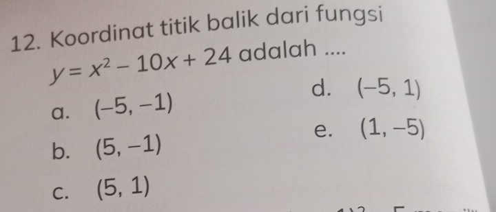 Koordinat titik balik dari fungsi
y=x^2-10x+24 adalah ....
d. (-5,1)
a. (-5,-1)
e. (1,-5)
b. (5,-1)
C. (5,1)