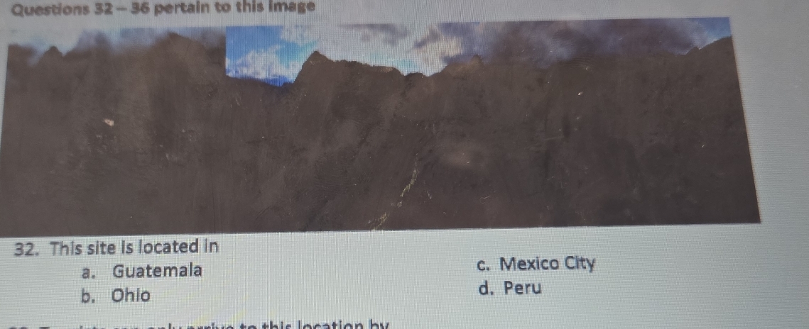 pertain to this image
32. This site is located in
a. Guatemala c. Mexico City
b. Ohio d. Peru