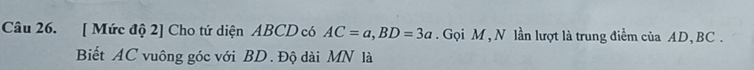 [ Mức độ 2] Cho tứ diện ABCD có AC=a, BD=3a. Gọi M, N lần lượt là trung điểm của AD, BC. 
Biết AC vuông góc với BD. Độ dài MN là