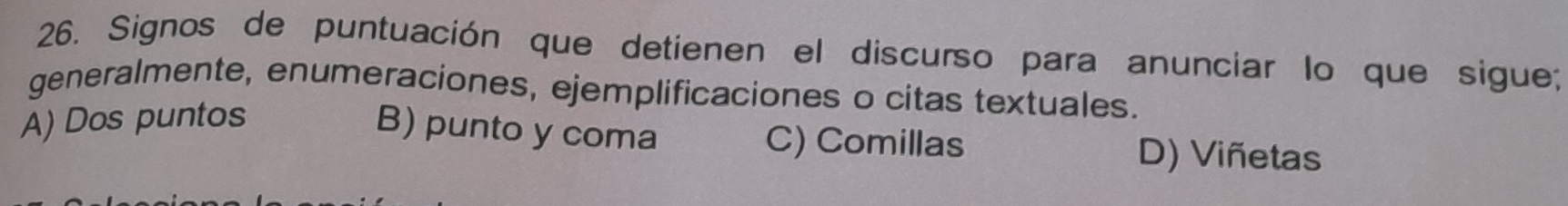 Signos de puntuación que detienen el discurso para anunciar lo que sigue;
generalmente, enumeraciones, ejemplificaciones o citas textuales.
A) Dos puntos
B) punto y coma C) Comillas D) Viñetas