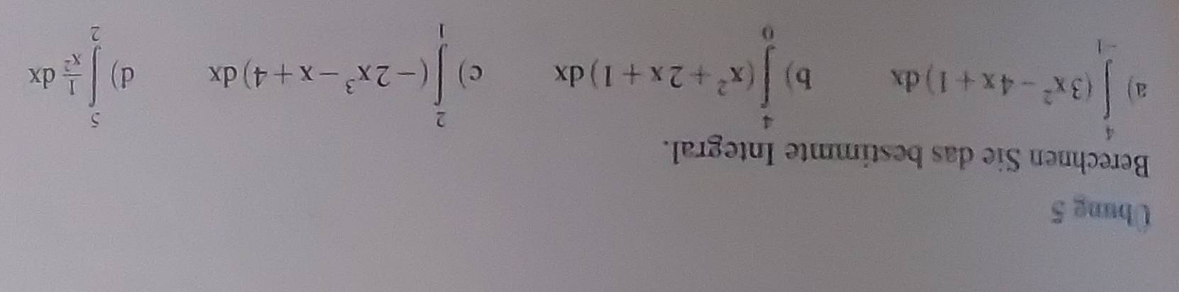 Ubung 5
Berechnen Sie das bestimmte Integral.
a) ∈tlimits _(-1)^4(3x^2-4x+1)dx b) ∈tlimits _0^(4(x^2)+2x+1)dx c ) ∈tlimits _1^(2(-2x^3)-x+4)dx d) ∈tlimits _2^(5frac 1)x^2dx