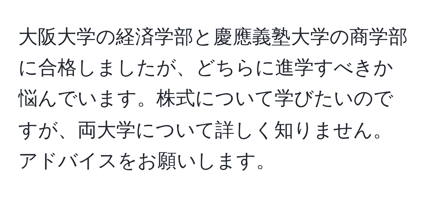 大阪大学の経済学部と慶應義塾大学の商学部に合格しましたが、どちらに進学すべきか悩んでいます。株式について学びたいのですが、両大学について詳しく知りません。アドバイスをお願いします。