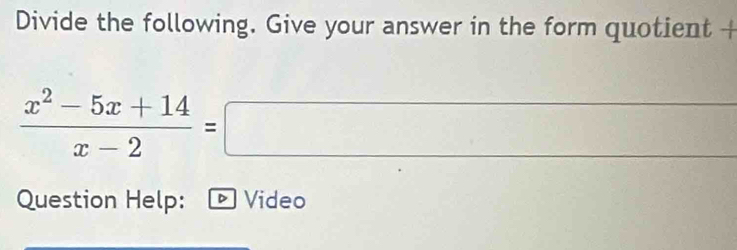 Divide the following. Give your answer in the form quotient +
 (x^2-5x+14)/x-2 =□
Question Help: D Video