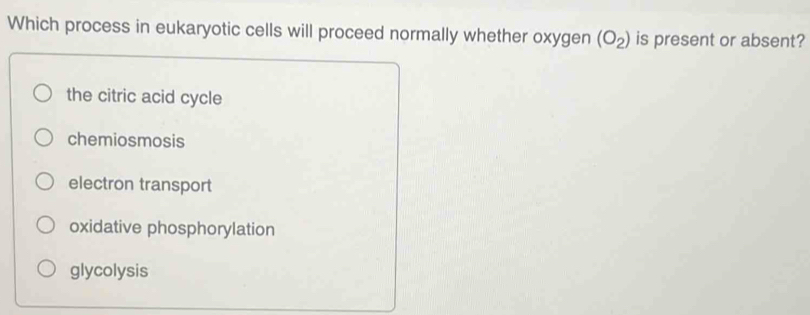 Which process in eukaryotic cells will proceed normally whether oxygen (O_2) is present or absent?
the citric acid cycle
chemiosmosis
electron transport
oxidative phosphorylation
glycolysis