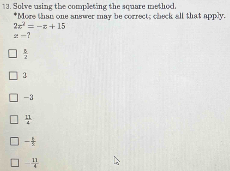 Solve using the completing the square method.
*More than one answer may be correct; check all that apply.
2x^2=-x+15
x= ?
 5/2 
3
-3
 11/4 
- 5/2 
- 11/4 