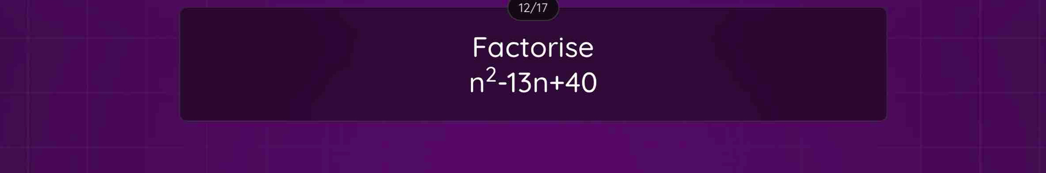 12/17 
Factorise
n^2-13n+40