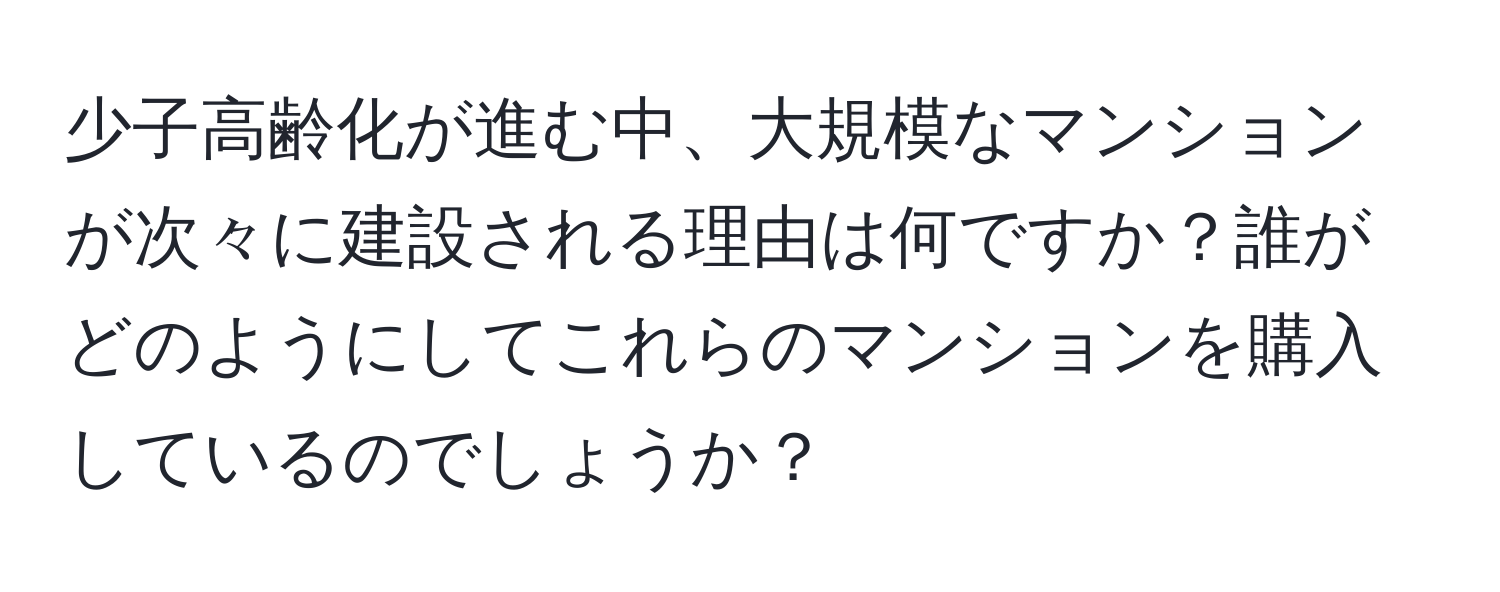 少子高齢化が進む中、大規模なマンションが次々に建設される理由は何ですか？誰がどのようにしてこれらのマンションを購入しているのでしょうか？