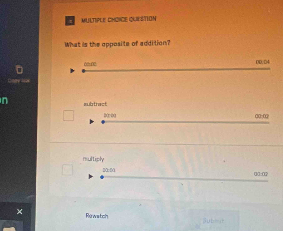 QUESTION
What is the opposite of addition?
20:00
00.04
n
subtract
00:00
00:02
multiply
00:00
00:02
Rewatch
Bubmst