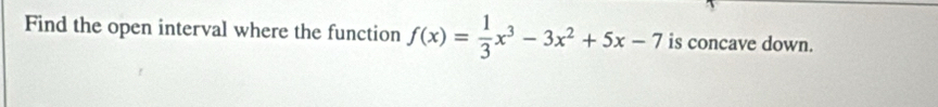 Find the open interval where the function f(x)= 1/3 x^3-3x^2+5x-7 is concave down.