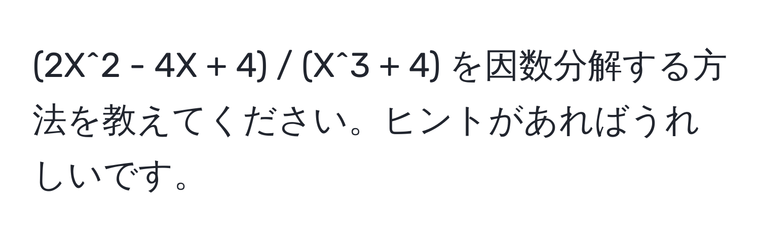 (2X^2 - 4X + 4) / (X^3 + 4) を因数分解する方法を教えてください。ヒントがあればうれしいです。