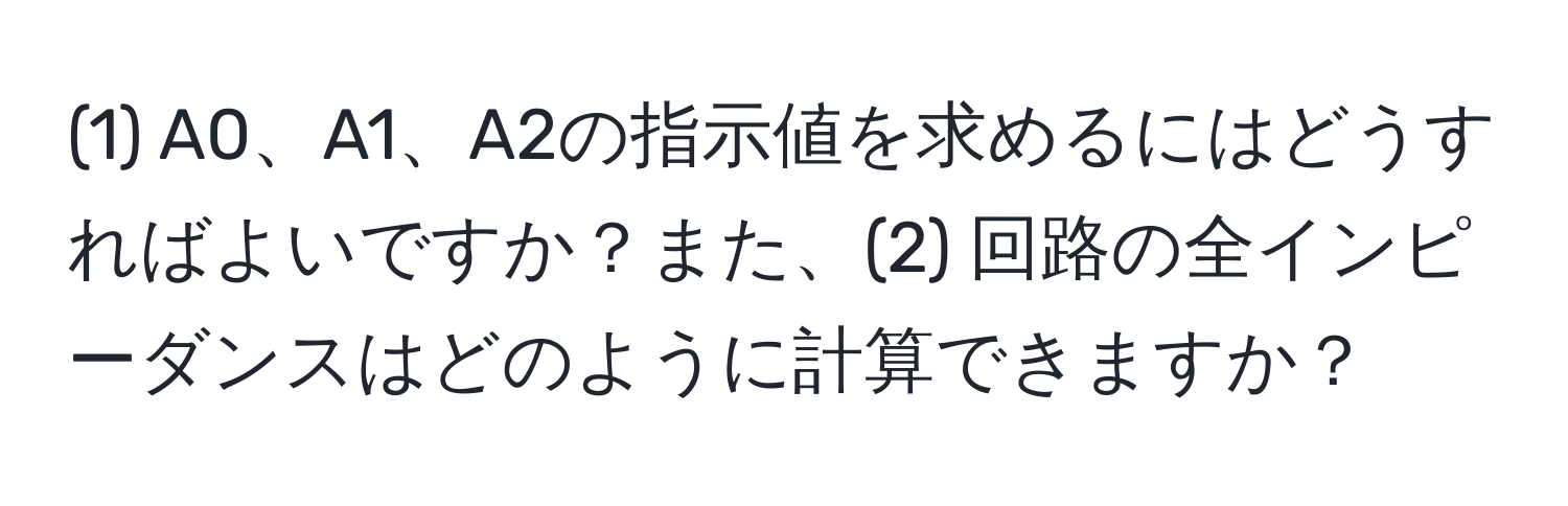 (1) A0、A1、A2の指示値を求めるにはどうすればよいですか？また、(2) 回路の全インピーダンスはどのように計算できますか？