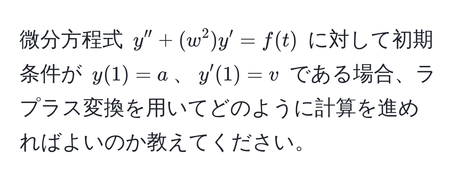 微分方程式 $y'' + (w^2)y' = f(t)$ に対して初期条件が $y(1)=a$、$y'(1)=v$ である場合、ラプラス変換を用いてどのように計算を進めればよいのか教えてください。