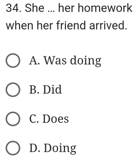 She ... her homework
when her friend arrived.
A. Was doing
B. Did
C. Does
D. Doing