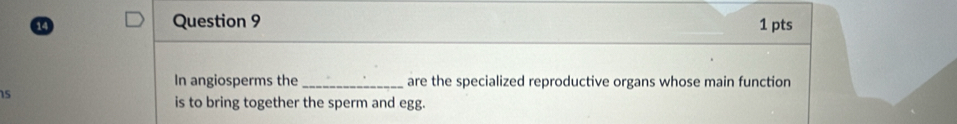 14 1 pts 
In angiosperms the _are the specialized reproductive organs whose main function 
15 
is to bring together the sperm and egg.