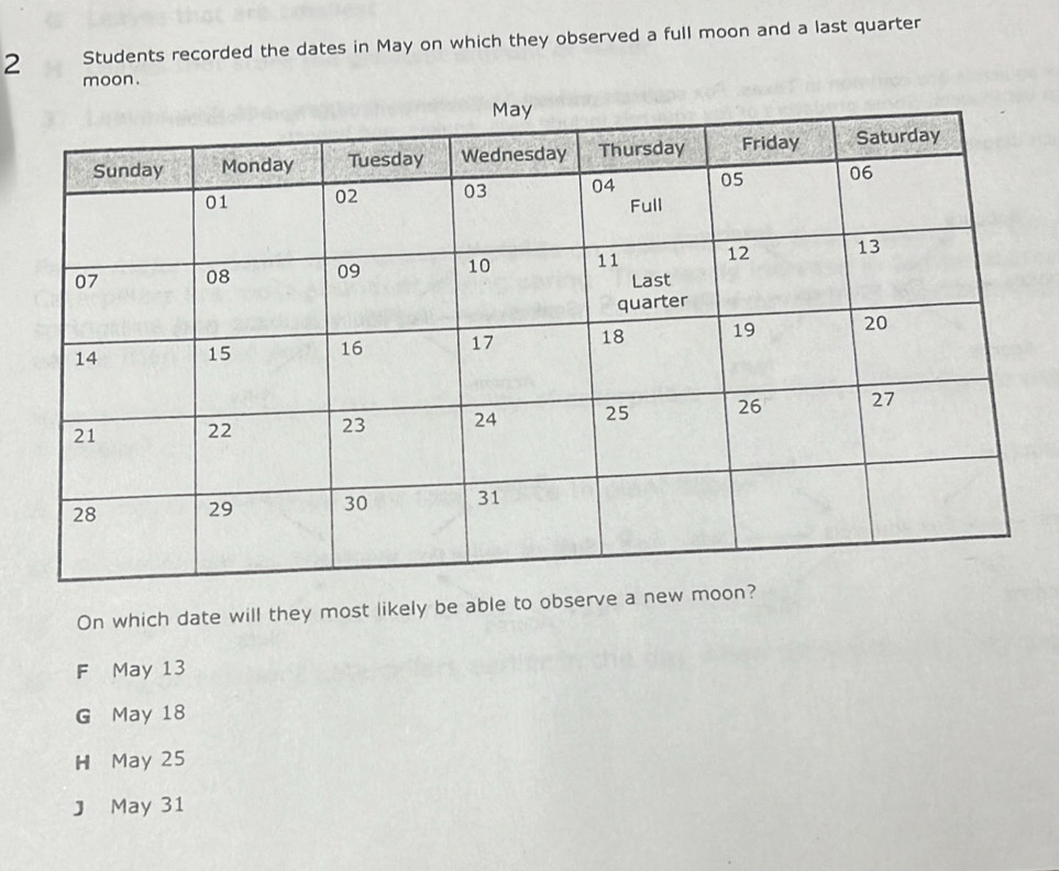 Students recorded the dates in May on which they observed a full moon and a last quarter
2 moon.
On which date will they most likely be able to observe a
F May 13
G May 18
H May 25
J May 31