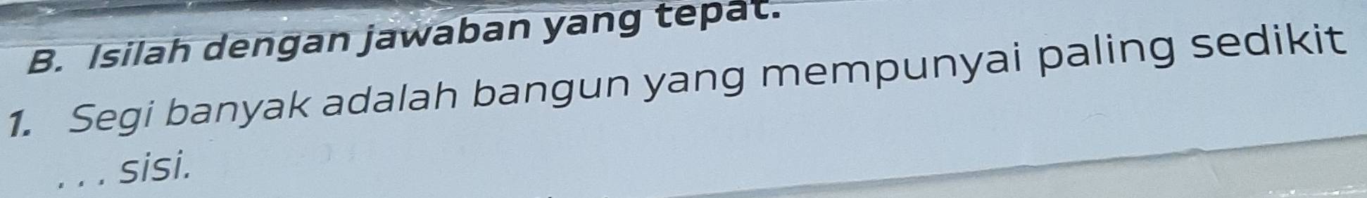 Isilah dengan jawaban yang tepat. 
1. Segi banyak adalah bangun yang mempunyai paling sedikit 
_sisi.