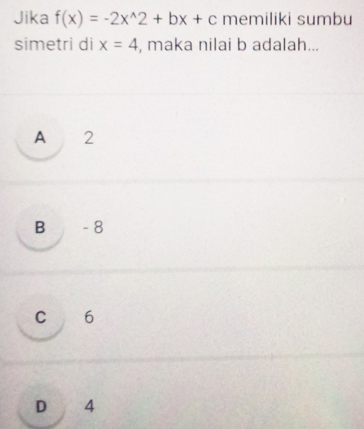 Jika f(x)=-2x^(wedge)2+bx+c memiliki sumbu
simetri di x=4 , maka nilai b adalah...
A 2
B - 8
C 6
D 4