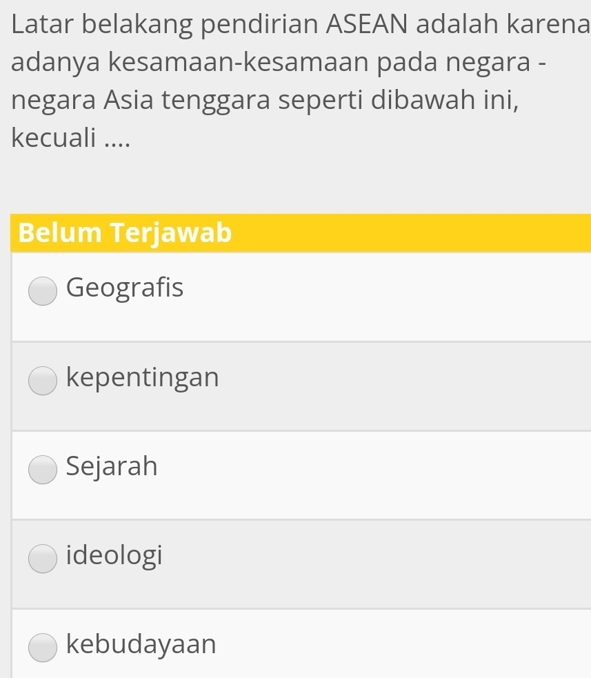 Latar belakang pendirian ASEAN adalah karena
adanya kesamaan-kesamaan pada negara -
negara Asia tenggara seperti dibawah ini,
kecuali ....
Belum Terjawab
Geografis
kepentingan
Sejarah
ideologi
kebudayaan