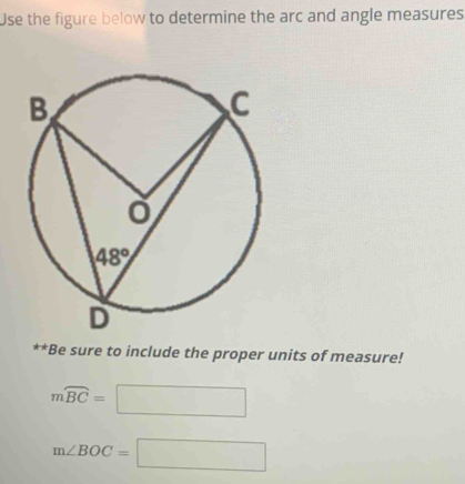 Use the figure below to determine the arc and angle measures
**Be sure to include the proper units of measure!
mwidehat BC=□
m∠ BOC=□