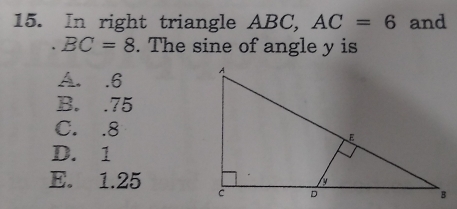 In right triangle ABC, AC=6 and
BC=8. The sine of angle y is
A. . 6
B. . 75
C. . 8
D. 1
E. 1.25