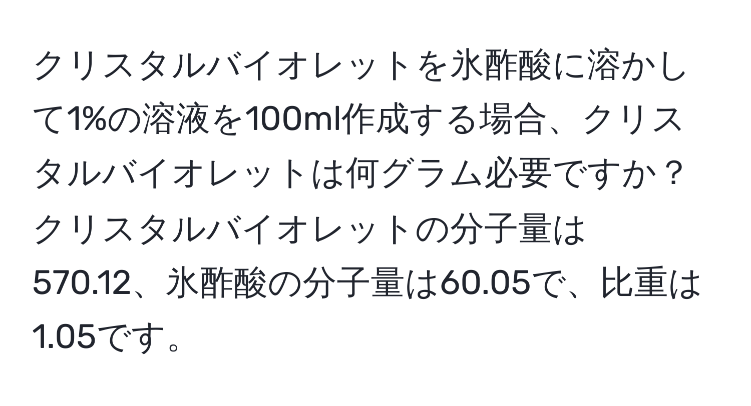 クリスタルバイオレットを氷酢酸に溶かして1%の溶液を100ml作成する場合、クリスタルバイオレットは何グラム必要ですか？クリスタルバイオレットの分子量は570.12、氷酢酸の分子量は60.05で、比重は1.05です。