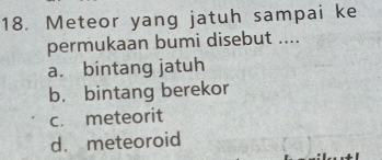 Meteor yang jatuh sampai ke
permukaan bumi disebut ....
a. bintang jatuh
b， bintang berekor
c. meteorit
d. meteoroid