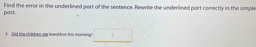 Find the error in the underlined part of the sentence. Rewrite the underlined part correctly in the simple 
past. 
3. Did the children ate breakfast this morning? □