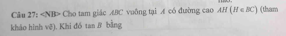 mão. 
Câu 27: ∠ NB> Cho tam giác ABC vuông tại A có đường cao AH(H∈ BC) (tham 
khảo hình vẽ). Khi đó tan B bằng