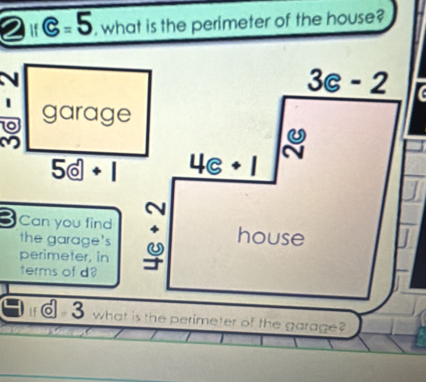 overline s=5 , what is the perimeter of the house?
J
1 garage
M
5odot +1
3 Can you find
the garage's
perimeter, in 
terms of d?
3 what is the perimeter of the garage?