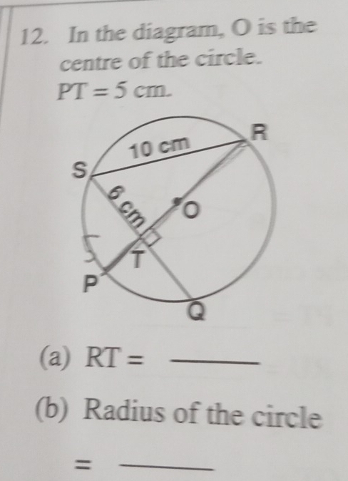 In the diagram, O is the 
centre of the circle.
PT=5cm. 
(a) RT= _ 
(b) Radius of the circle 
_=