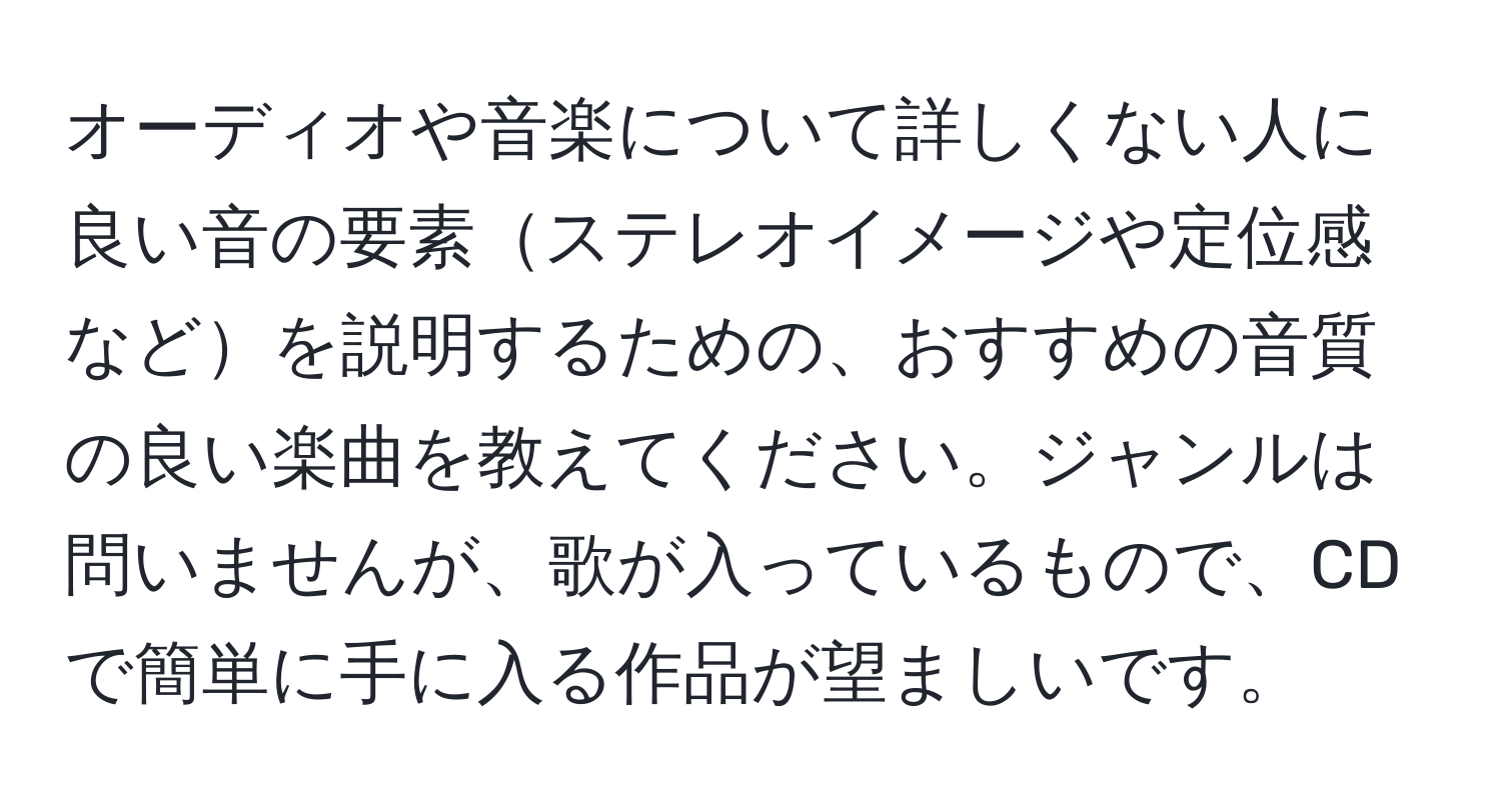 オーディオや音楽について詳しくない人に良い音の要素ステレオイメージや定位感などを説明するための、おすすめの音質の良い楽曲を教えてください。ジャンルは問いませんが、歌が入っているもので、CDで簡単に手に入る作品が望ましいです。