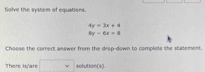 Solve the system of equations.
4y=3x+4
8y-6x=8
Choose the correct answer from the drop-down to complete the statement.
There is/are solution(s).