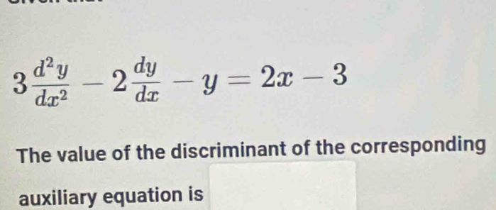 3 d^2y/dx^2 -2 dy/dx -y=2x-3
The value of the discriminant of the corresponding 
auxiliary equation is