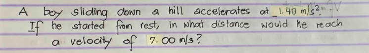 A boy sliding down a hill accelerates at 1.40m/s^2. 
If he started from rest, in what distance would he reach 
a velocity of 7. 00 mls?