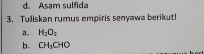 d. Asam sulfida
3. Tuliskan rumus empiris senyawa berikut!
a. H_2O_2
b. CH_3CHO