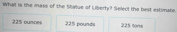 What is the mass of the Statue of Liberty? Select the best estimate.
225 ounces 225 pounds 225 tons