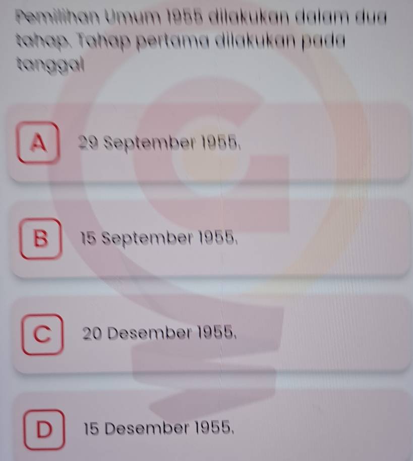 Pemilihan Umum 1955 dilakukan dalam dua
tahap. Tahap pertama dilakukan pada
tanggal
A 29 September 1955.
B 15 September 1955.
C 20 Desember 1955.
D 15 Desember 1955.