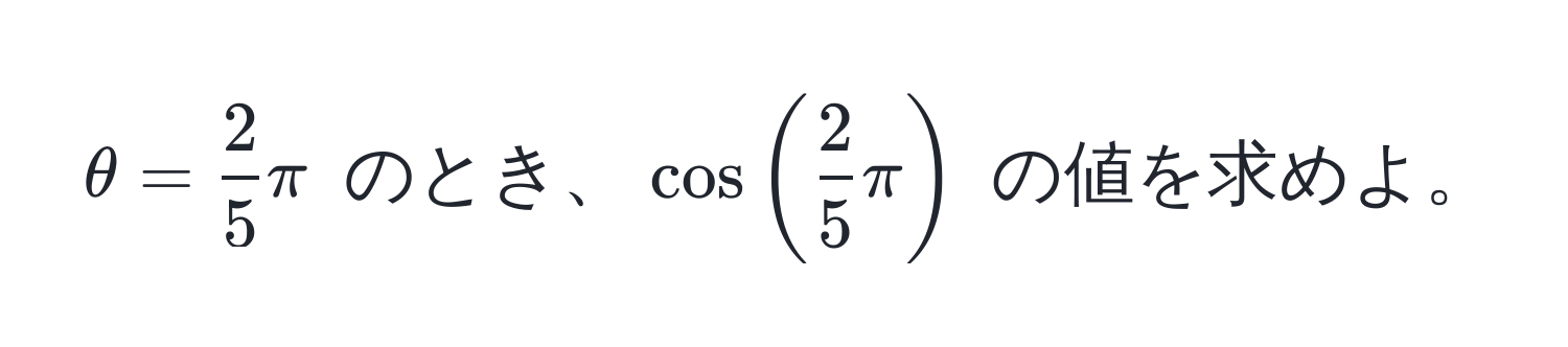 $θ =  2/5 π$ のとき、$cos( 2/5 π)$ の値を求めよ。