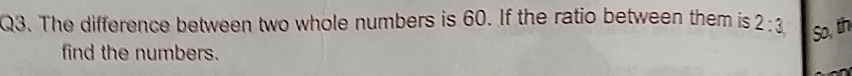 The difference between two whole numbers is 60. If the ratio between them is 2:3, So, th 
find the numbers.