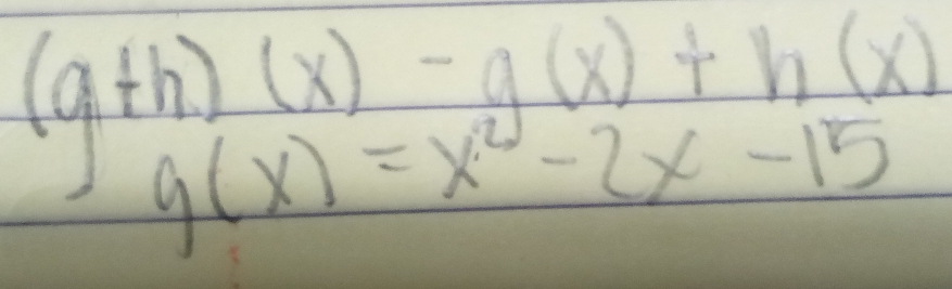 (g+h)(x)-g(x)+h(x)
g(x)=x^2-2x-15