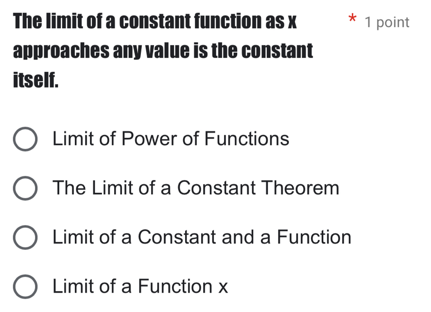 The limit of a constant function as x * 1 point
approaches any value is the constant
itself.
Limit of Power of Functions
The Limit of a Constant Theorem
Limit of a Constant and a Function
Limit of a Function x