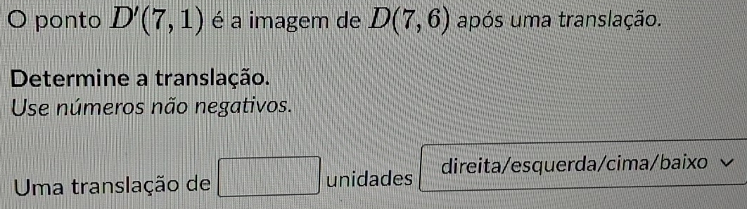 ponto D'(7,1) é a imagem de D(7,6) após uma translação.
Determine a translação.
Use números não negativos.
Uma translação de
unidades direita/esquerda/cima/baixo √